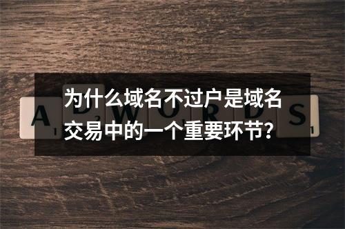 为什么域名不过户是域名交易中的一个重要环节?