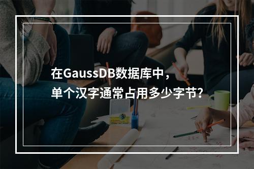 在GaussDB数据库中,单个汉字通常占用多少字节?