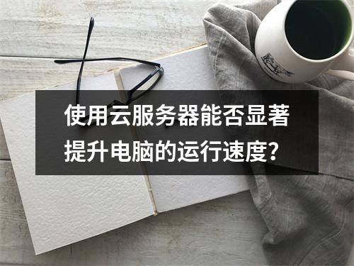 使用云服务器能否显著提升电脑的运行速度?