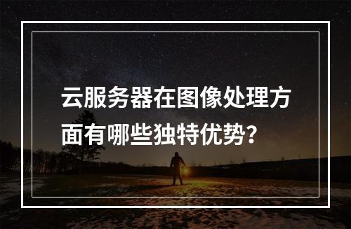 云服务器在图像处理方面有哪些独特优势?
