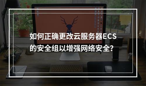 如何正确更改云服务器ECS的安全组以增强网络安全?
