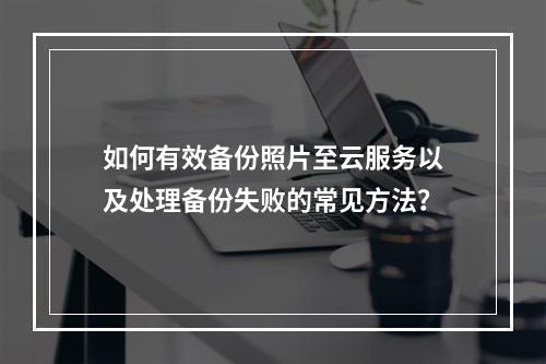 如何有效备份照片至云服务以及处理备份失败的常见方法?