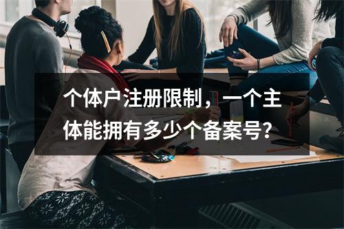 个体户注册限制,一个主体能拥有多少个备案号?