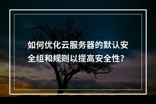如何优化云服务器的默认安全组和规则以提高安全性?