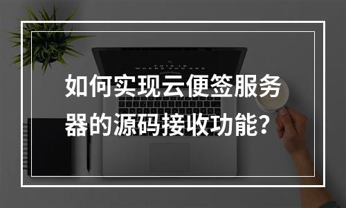 如何实现云便签服务器的源码接收功能?