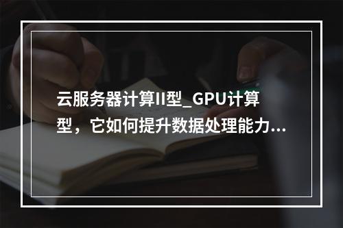 云服务器计算II型_GPU计算型,它如何提升数据处理能力?