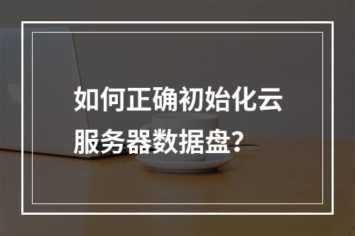 如何正确初始化云服务器数据盘?