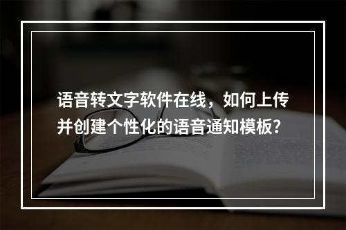 语音转文字软件在线,如何上传并创建个性化的语音通知模板?