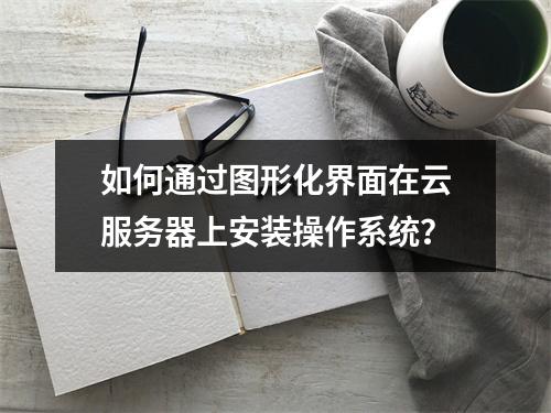 如何通过图形化界面在云服务器上安装操作系统?