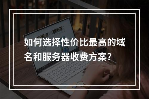 如何选择性价比最高的域名和服务器收费方案?