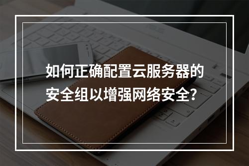 如何正确配置云服务器的安全组以增强网络安全?