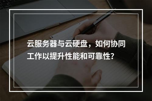 云服务器与云硬盘,如何协同工作以提升性能和可靠性?