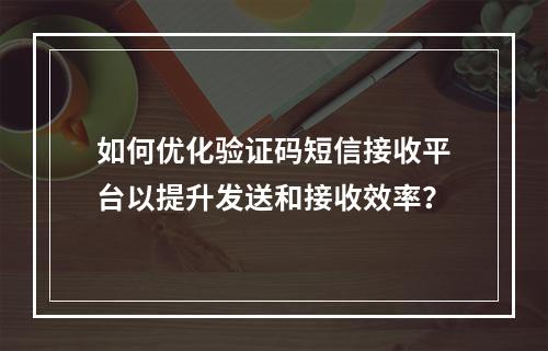 如何优化验证码短信接收平台以提升发送和接收效率?