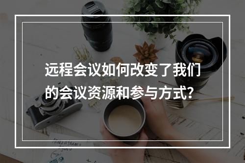 远程会议如何改变了我们的会议资源和参与方式?