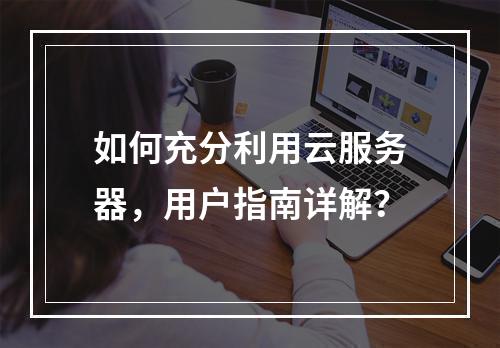 如何充分利用云服务器,用户指南详解?