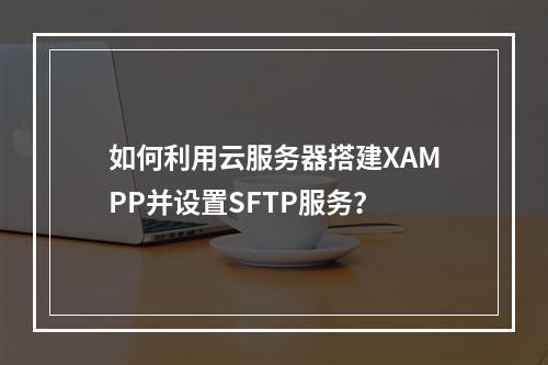 如何利用云服务器搭建XAMPP并设置SFTP服务?