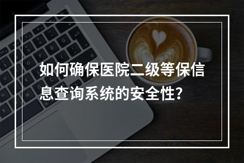 如何确保医院二级等保信息查询系统的安全性?