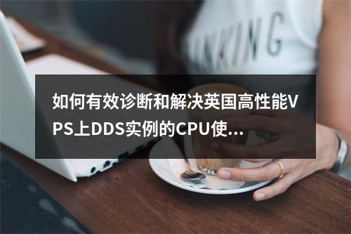 如何有效诊断和解决英国高性能VPS上DDS实例的CPU使用率过高问题?