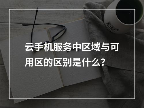 云手机服务中区域与可用区的区别是什么?