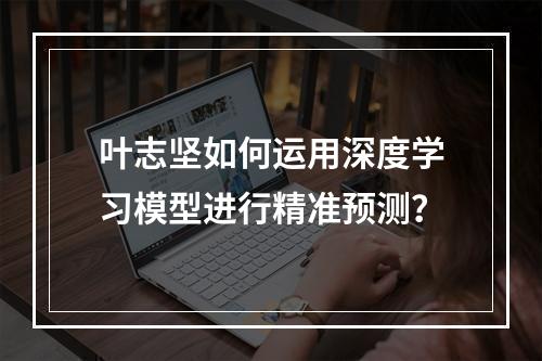 叶志坚如何运用深度学习模型进行精准预测?