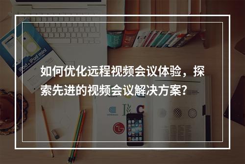 如何优化远程视频会议体验,探索先进的视频会议解决方案?