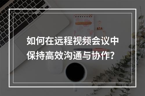 如何在远程视频会议中保持高效沟通与协作?