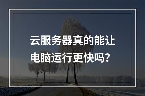 云服务器真的能让电脑运行更快吗?