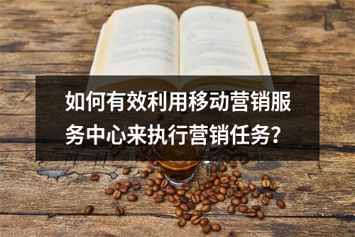 如何有效利用移动营销服务中心来执行营销任务?