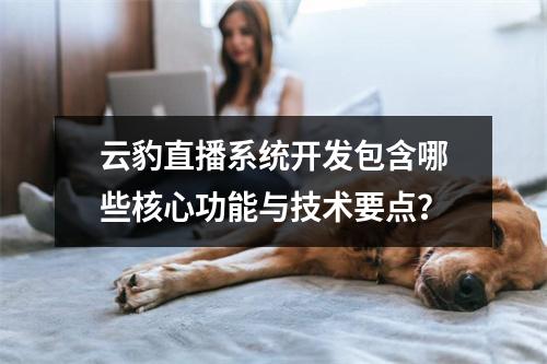 云豹直播系统开发包含哪些核心功能与技术要点?