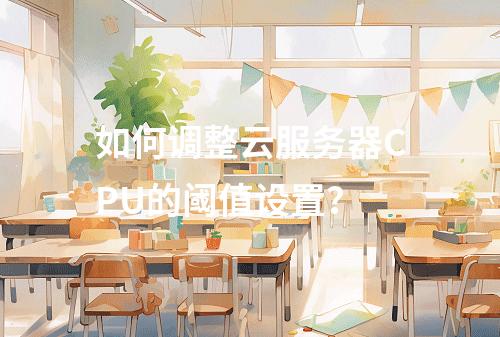 如何调整云服务器CPU的阈值设置?