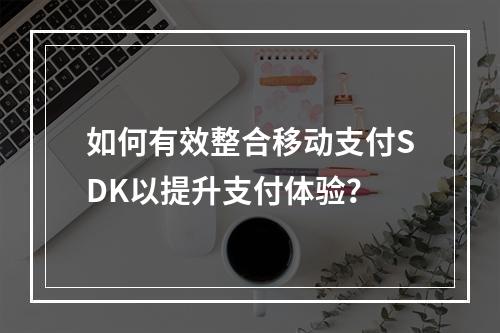 如何有效整合移动支付SDK以提升支付体验?