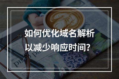 如何优化域名解析以减少响应时间?