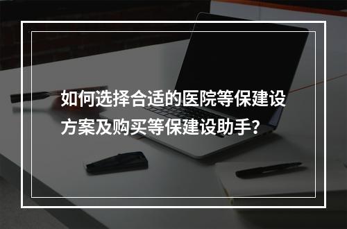 如何选择合适的医院等保建设方案及购买等保建设助手?