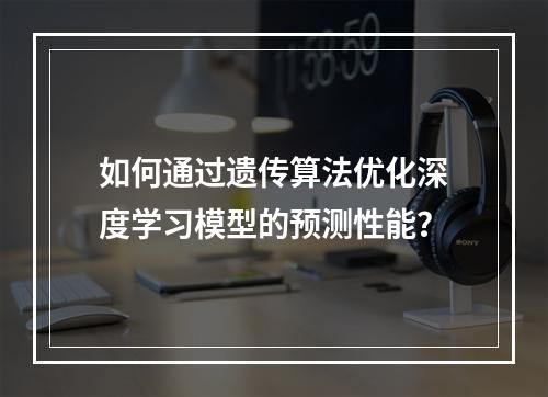 如何通过遗传算法优化深度学习模型的预测性能?
