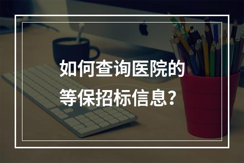 如何查询医院的等保招标信息?