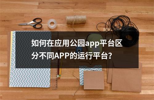 如何在应用公园app平台区分不同APP的运行平台?