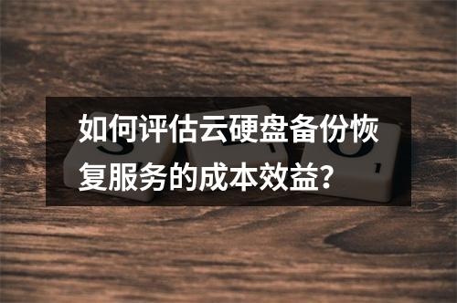 如何评估云硬盘备份恢复服务的成本效益?