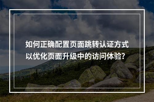 如何正确配置页面跳转认证方式以优化页面升级中的访问体验?