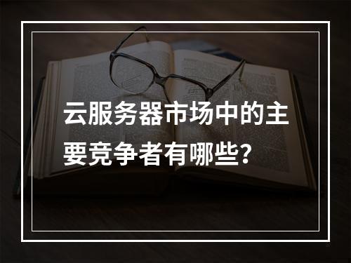 云服务器市场中的主要竞争者有哪些?