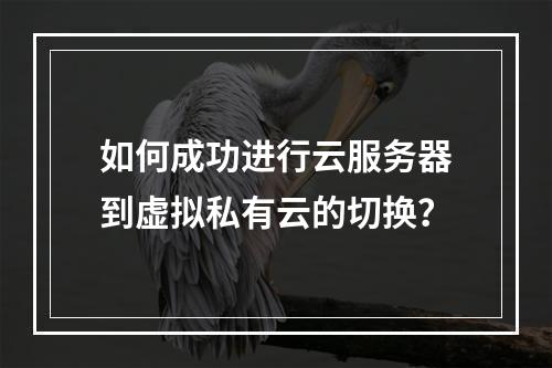 如何成功进行云服务器到虚拟私有云的切换?
