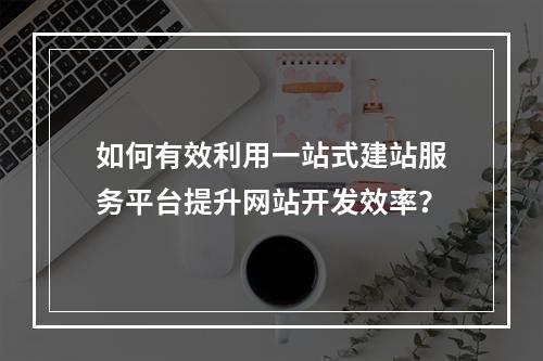 如何有效利用一站式建站服务平台提升网站开发效率?