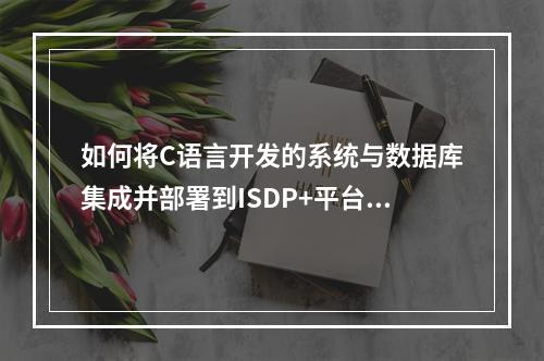 如何将C语言开发的系统与数据库集成并部署到ISDP+平台?