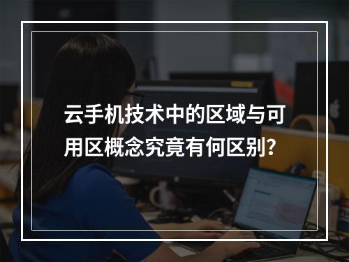 云手机技术中的区域与可用区概念究竟有何区别?
