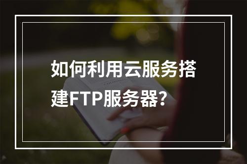 如何利用云服务搭建FTP服务器?
