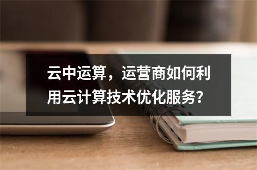 云中运算,运营商如何利用云计算技术优化服务?