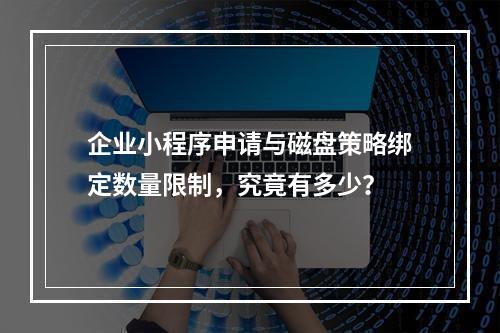 企业小程序申请与磁盘策略绑定数量限制,究竟有多少?