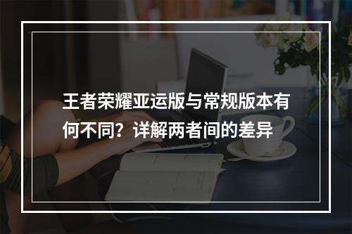 王者荣耀亚运版与常规版本有何不同?详解两者间的差异