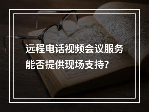 远程电话视频会议服务能否提供现场支持?