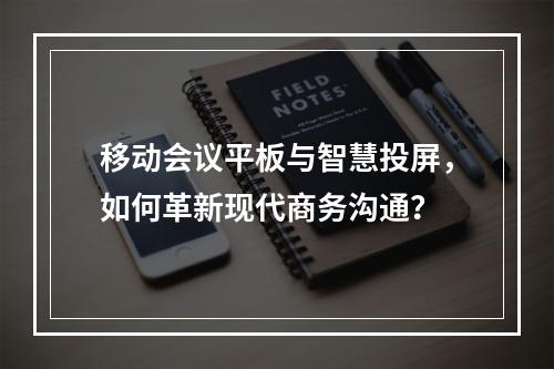 移动会议平板与智慧投屏,如何革新现代商务沟通?