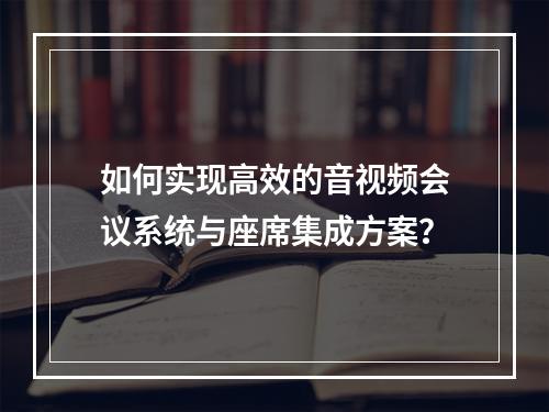 如何实现高效的音视频会议系统与座席集成方案?